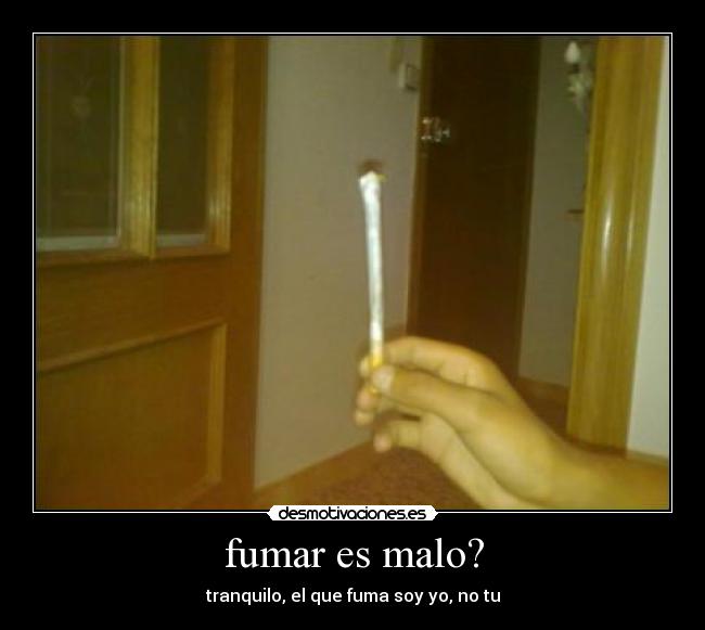 fumar es malo? - tranquilo, el que fuma soy yo, no tu