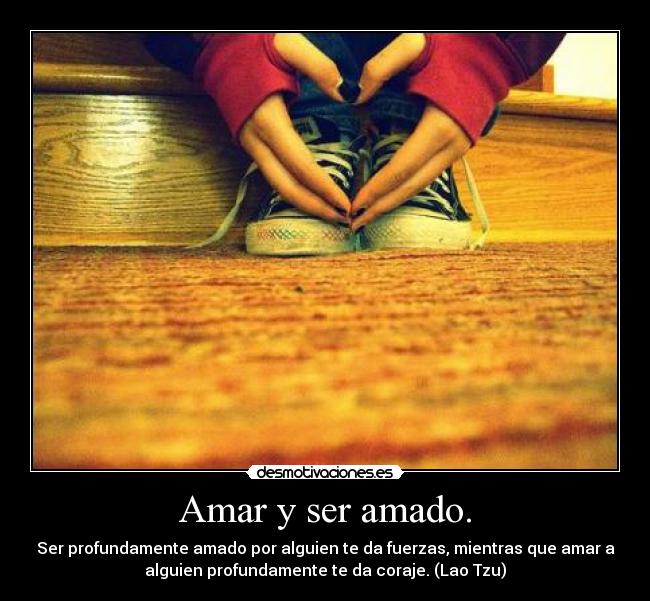 Amar y ser amado. - Ser profundamente amado por alguien te da fuerzas, mientras que amar a
alguien profundamente te da coraje. (Lao Tzu)