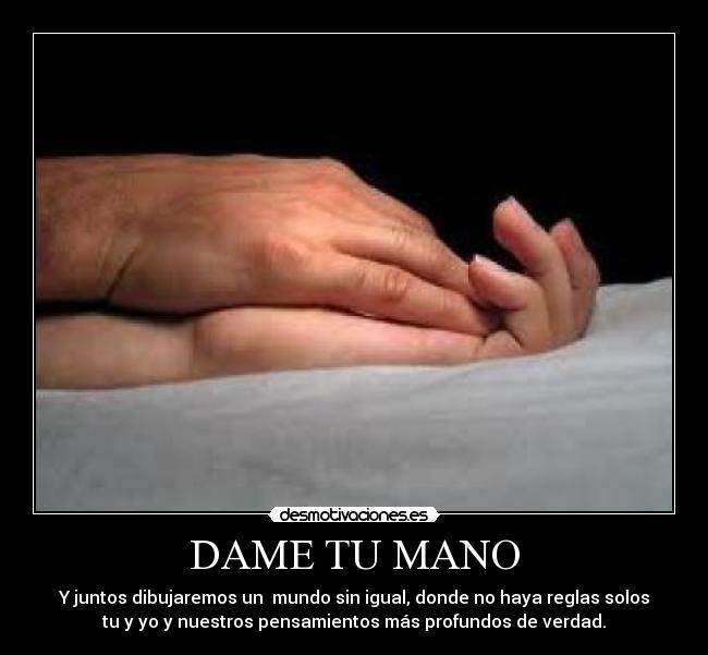 DAME TU MANO - Y juntos dibujaremos un mundo sin igual, donde no haya reglas solos
tu y yo y nuestros pensamientos más profundos de verdad.
