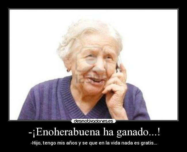 -¡Enoherabuena ha ganado...! - -Hijo, tengo mis años y se que en la vida nada es gratis...