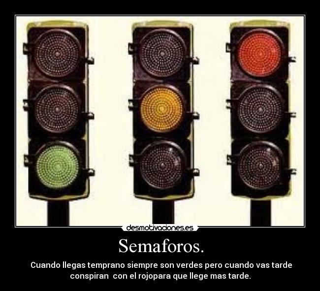 Semaforos. - Cuando llegas temprano siempre son verdes pero cuando vas tarde
conspiran con el rojopara que llege mas tarde.
