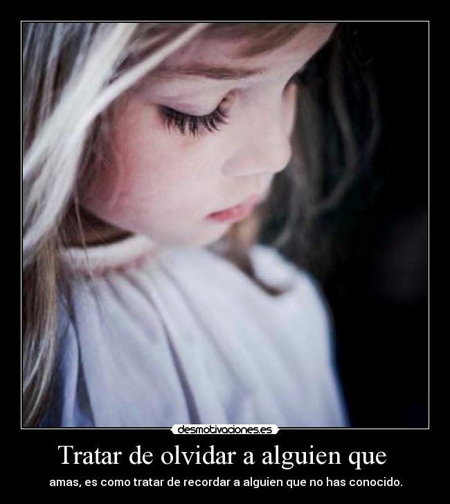 Tratar de olvidar a alguien que - amas, es como tratar de recordar a alguien que no has conocido.