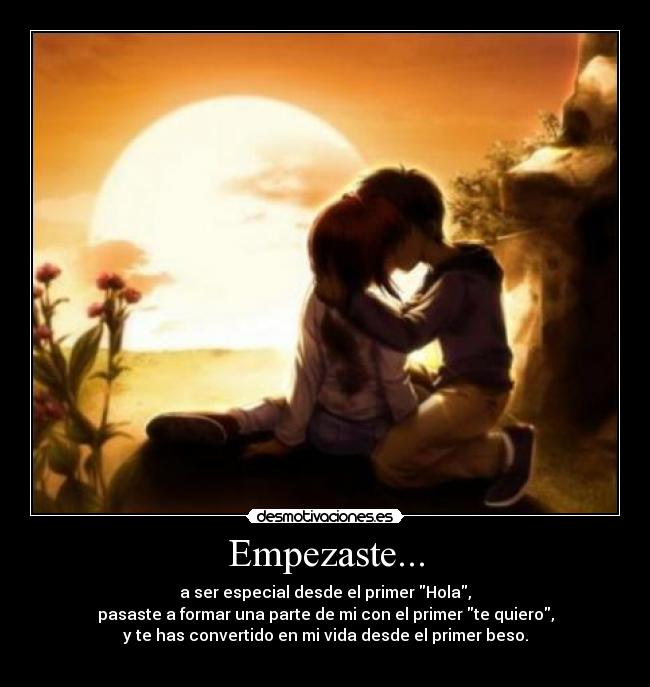 Empezaste... - a ser especial desde el primer Hola,
pasaste a formar una parte de mi con el primer te quiero,
y te has convertido en mi vida desde el primer beso.