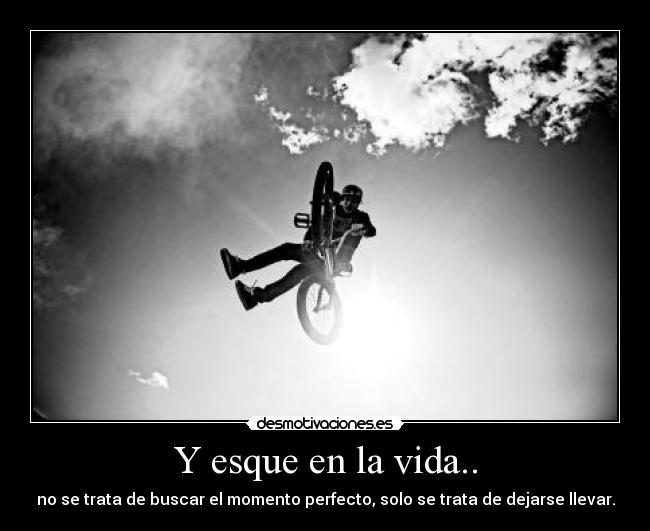 Y esque en la vida.. - no se trata de buscar el momento perfecto, solo se trata de dejarse llevar.