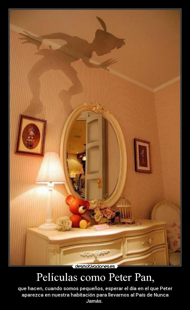 Películas como Peter Pan, - que hacen, cuando somos pequeños, esperar el día en el que Peter
aparezca en nuestra habitación para llevarnos al País de Nunca
Jamás. 