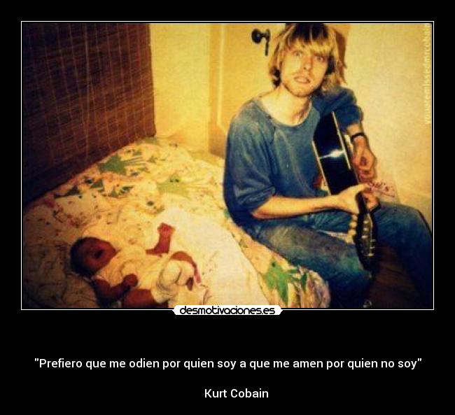 - Prefiero que me odien por quien soy a que me amen por quien no soy
Kurt Cobain