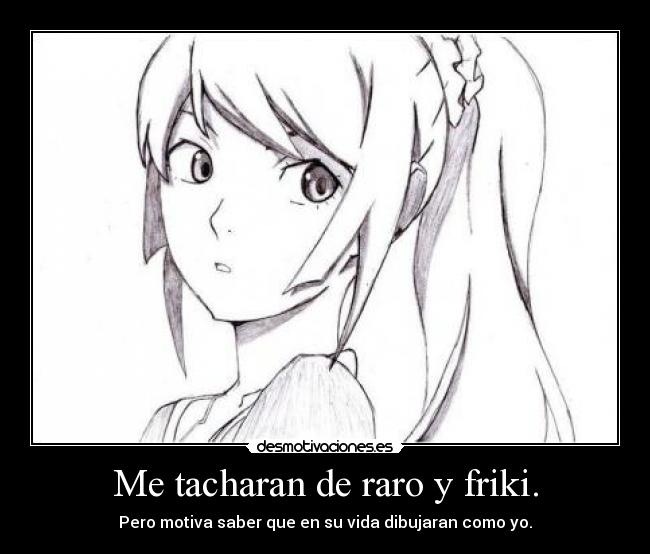 Me tacharan de raro y friki. - Pero motiva saber que en su vida dibujaran como yo.