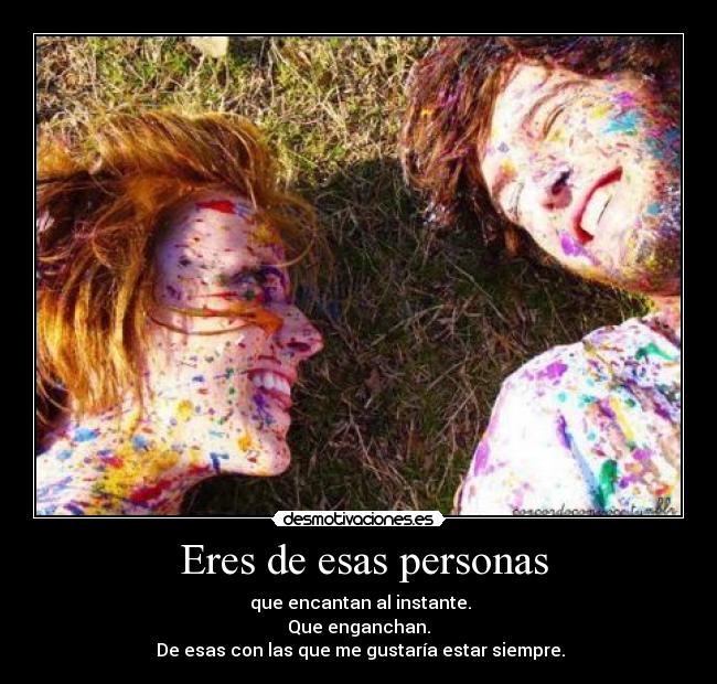  Eres de esas personas -  que encantan al instante.
Que enganchan.
 De esas con las que me gustaría estar siempre.