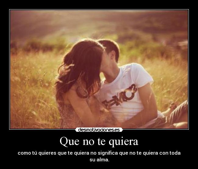 Que no te quiera - como tú quieres que te quiera no significa que no te quiera con toda su alma.