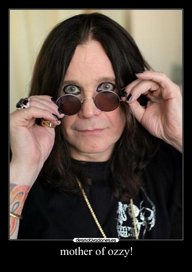 mother of ozzy! -
