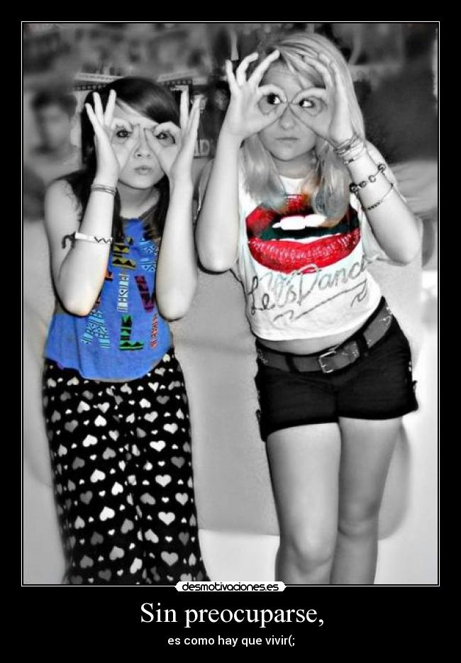 Sin preocuparse, - es como hay que vivir(;