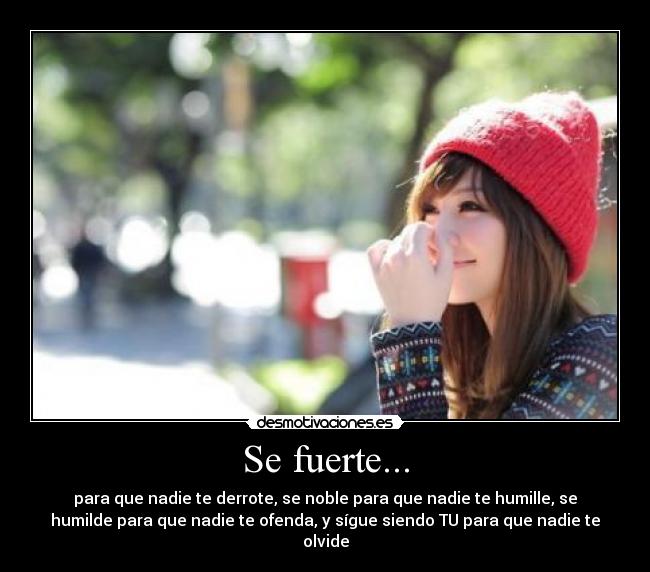 Se fuerte... - para que nadie te derrote, se noble para que nadie te humille, se
humilde para que nadie te ofenda, y sígue siendo TU para que nadie te
olvide