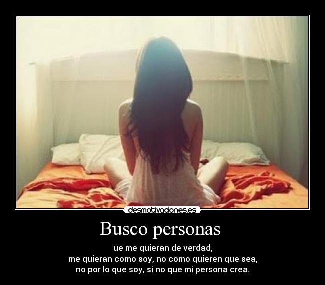 Busco personas - ue me quieran de verdad,
me quieran como soy, no como quieren que sea,
no por lo que soy, si no que mi persona crea.