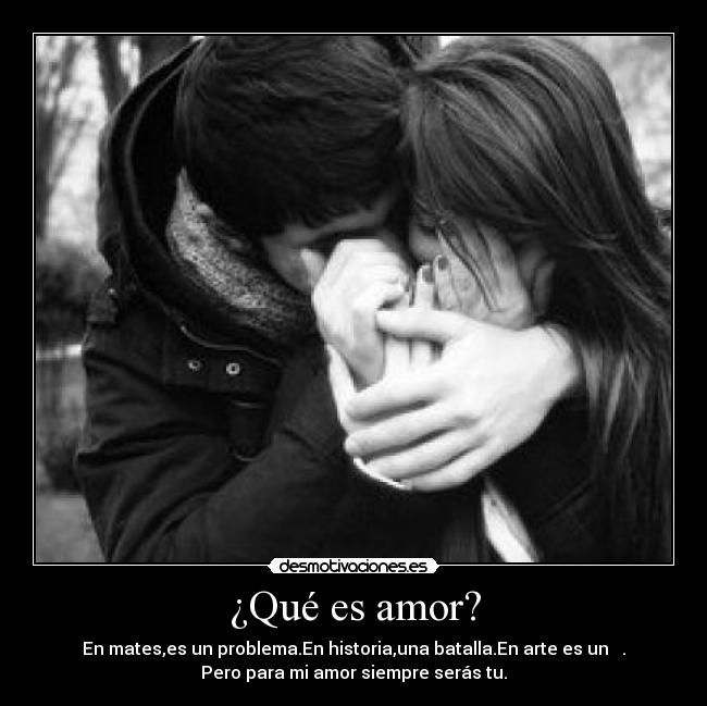 ¿Qué es amor? - En mates,es un problema.En historia,una batalla.En arte es un  ♥.
Pero para mi amor siempre serás tu.
