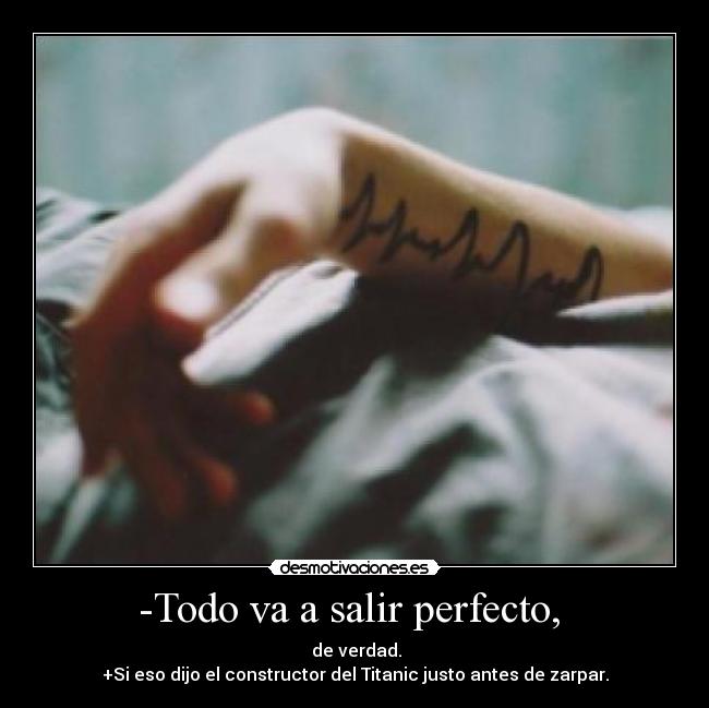 -Todo va a salir perfecto, - de verdad.
+Si eso dijo el constructor del Titanic justo antes de zarpar.