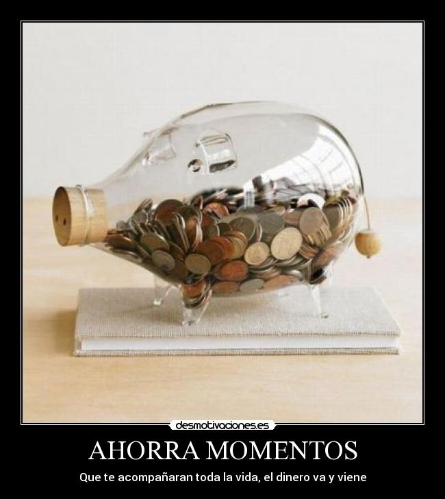 AHORRA MOMENTOS - Que te acompañaran toda la vida, el dinero va y viene