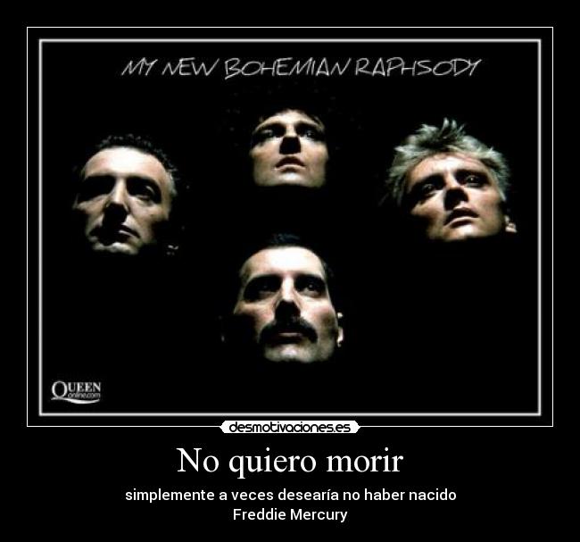 No quiero morir - simplemente a veces desearía no haber nacido
Freddie Mercury