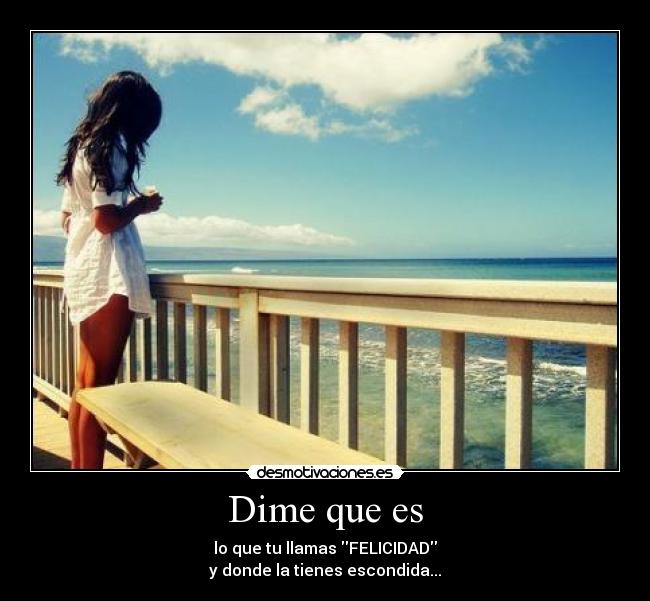 Dime que es - lo que tu llamas FELICIDAD
y donde la tienes escondida...