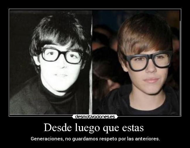 Desde luego que estas - Generaciones, no guardamos respeto por las anteriores.