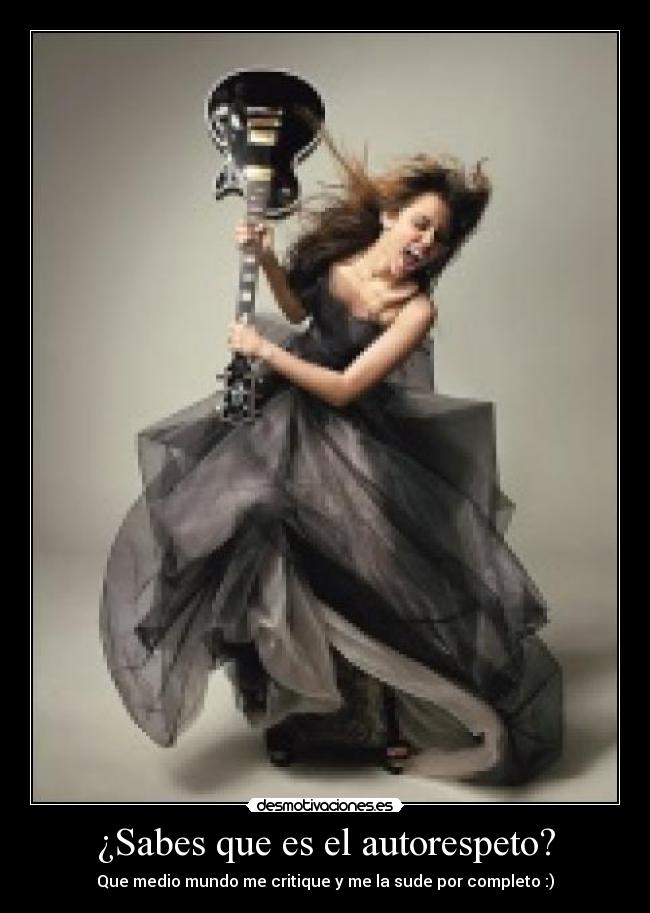 ¿Sabes que es el autorespeto? - Que medio mundo me critique y me la sude por completo :)
