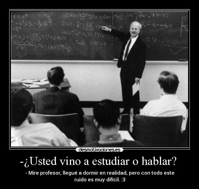 -¿Usted vino a estudiar o hablar? -
