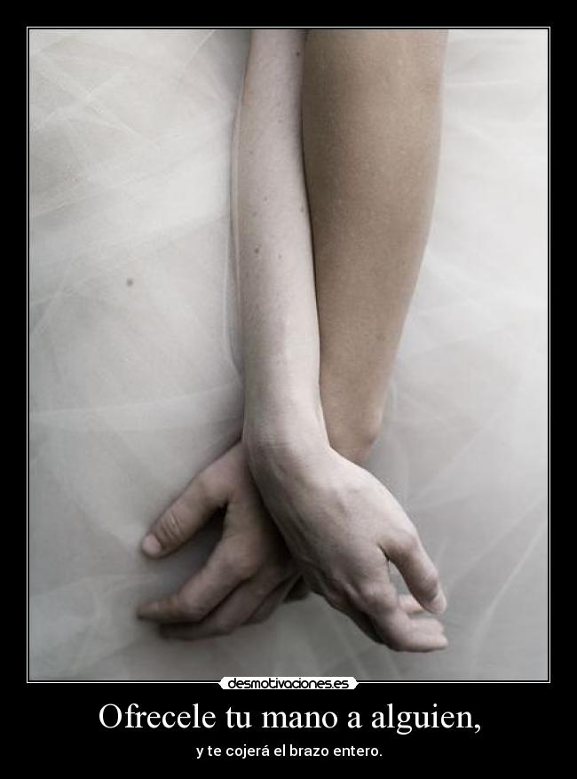 Ofrecele tu mano a alguien, - y te cojerá el brazo entero.