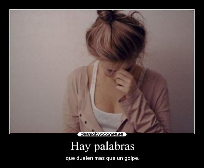Hay palabras - que duelen mas que un golpe.