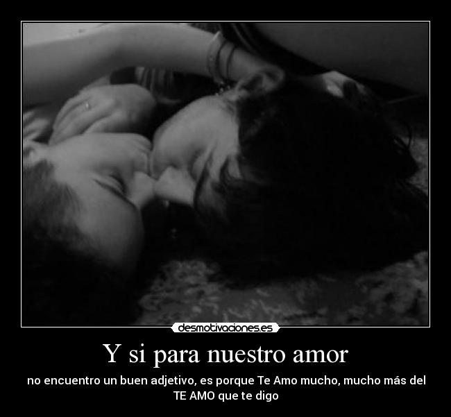 Y si para nuestro amor - no encuentro un buen adjetivo, es porque Te Amo mucho, mucho más del
TE AMO que te digo