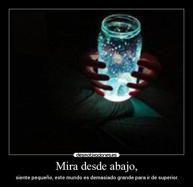 Mira desde abajo, - siente pequeño, este mundo es demasiado grande para ir de superior.