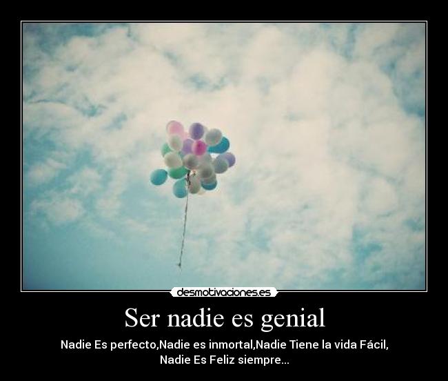 Ser nadie es genial - Nadie Es perfecto,Nadie es inmortal,Nadie Tiene la vida Fácil,
Nadie Es Feliz siempre...