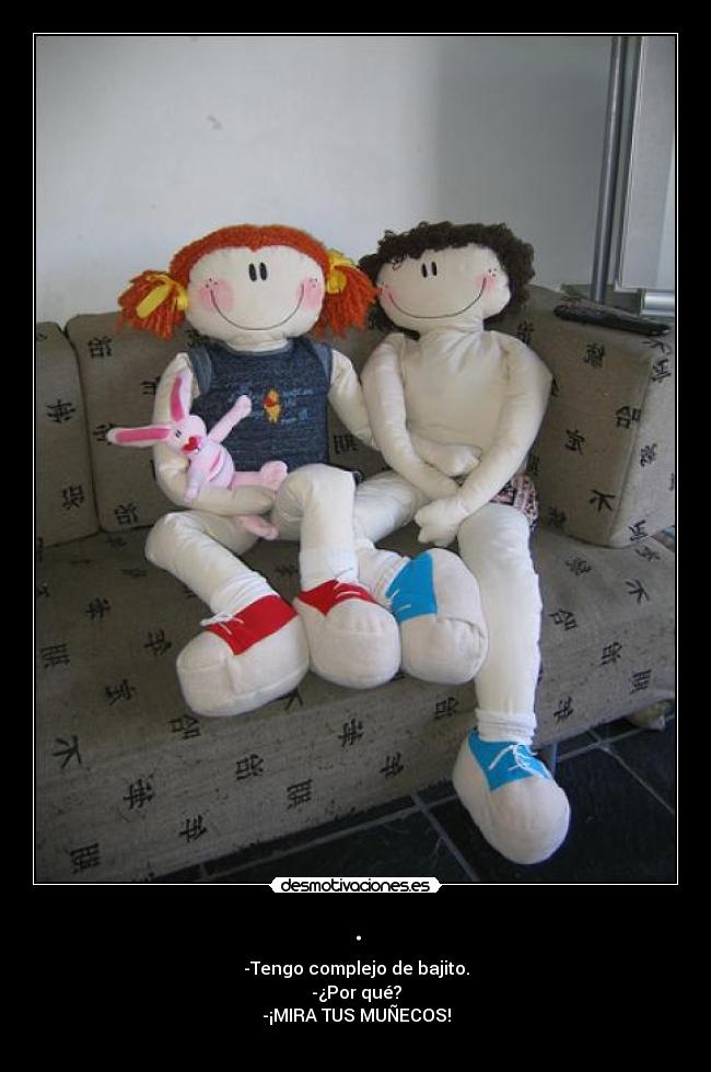 . - -Tengo complejo de bajito.
-¿Por qué?
-¡MIRA TUS MUÑECOS!