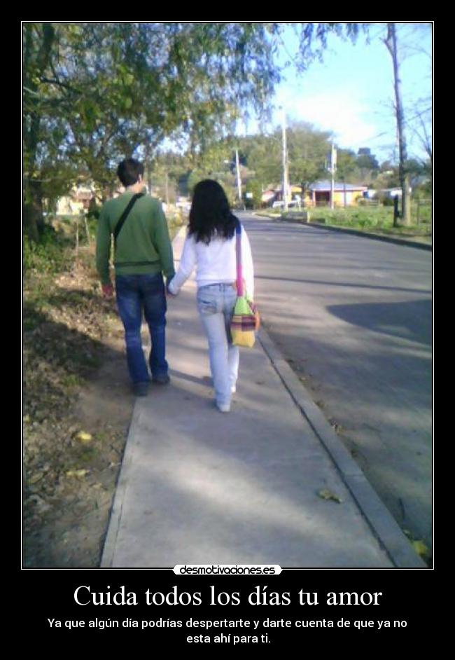 Cuida todos los días tu amor - Ya que algún día podrías despertarte y darte cuenta de que ya no esta ahí para ti.