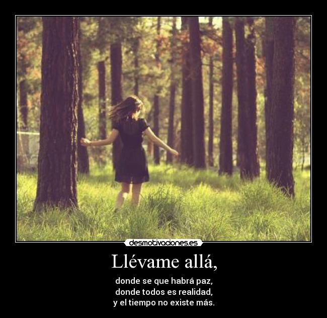 Llévame allá, - donde se que habrá paz,
donde todos es realidad,
y el tiempo no existe más.