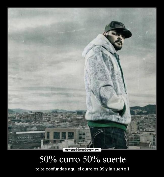 50% curro 50% suerte - to te confundas aqui el curro es 99 y la suerte 1