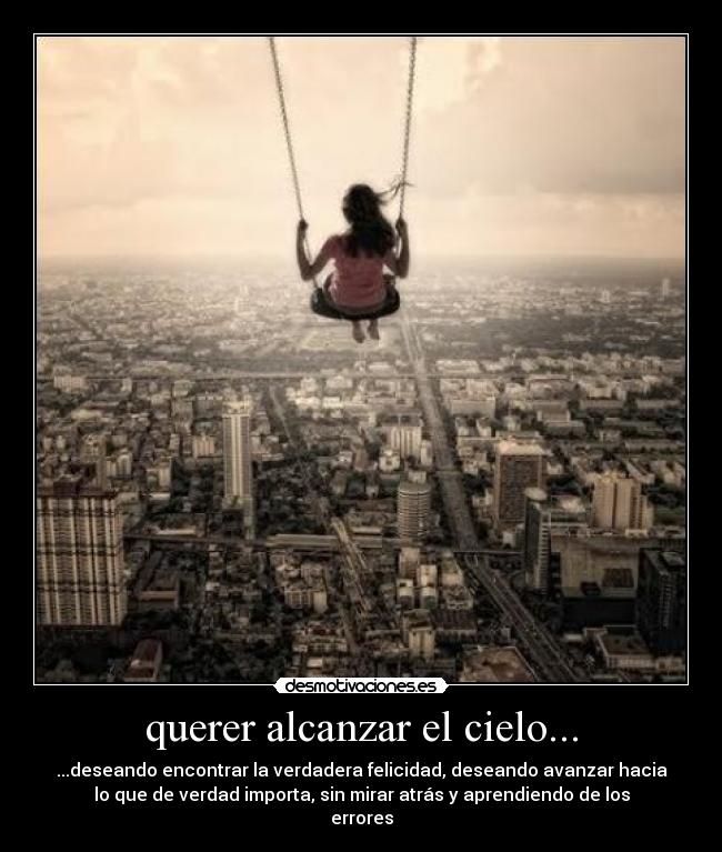 querer alcanzar el cielo... - ...deseando encontrar la verdadera felicidad, deseando avanzar hacia
lo que de verdad importa, sin mirar atrás y aprendiendo de los
errores