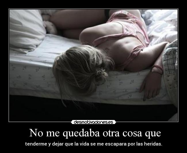 No me quedaba otra cosa que - tenderme y dejar que la vida se me escapara por las heridas.