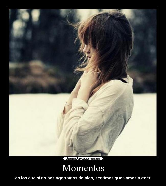 Momentos - en los que si no nos agarramos de algo, sentimos que vamos a caer.