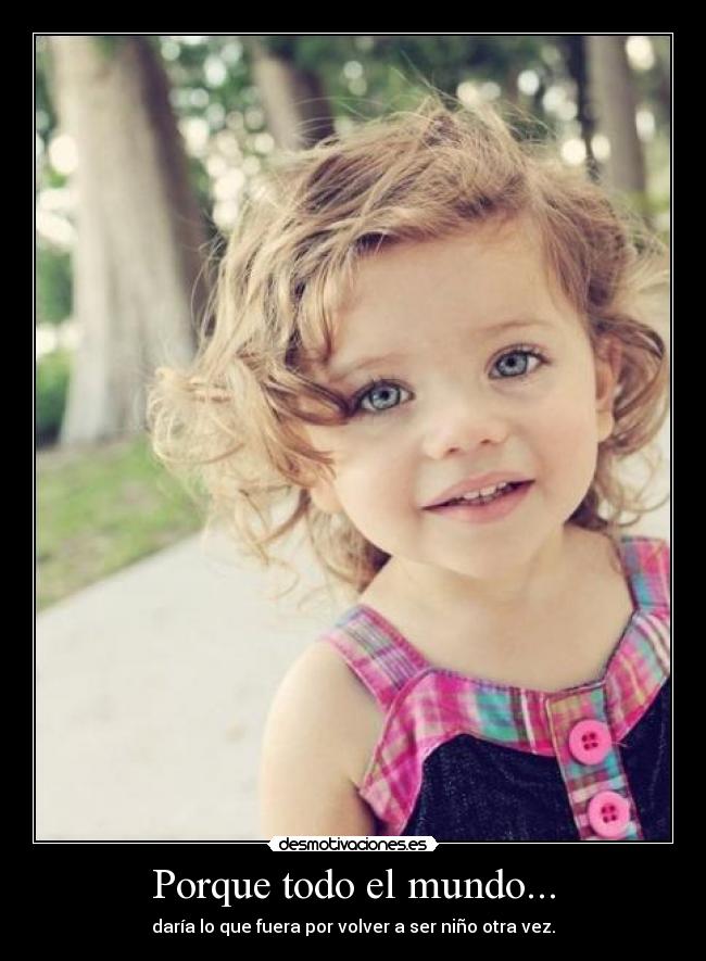 Porque todo el mundo... - daría lo que fuera por volver a ser niño otra vez.