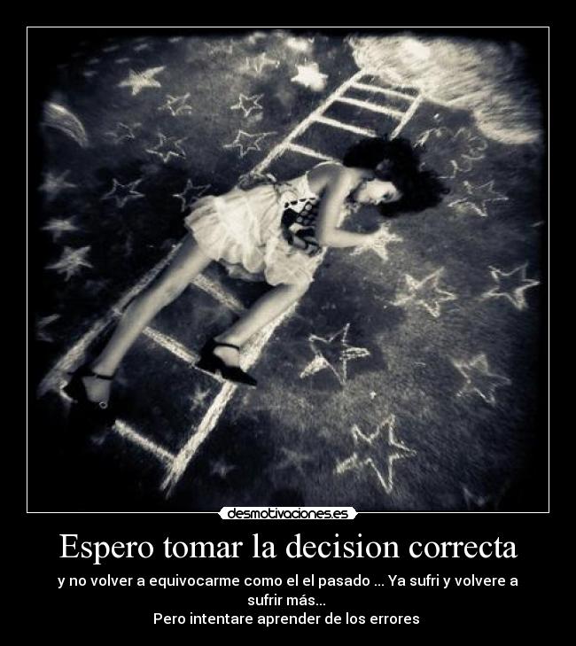 Espero tomar la decision correcta - y no volver a equivocarme como el el pasado ... Ya sufri y volvere a sufrir más...
Pero intentare aprender de los errores