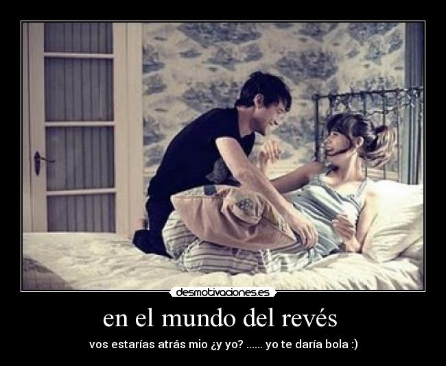 en el mundo del revés - vos estarías atrás mio ¿y yo? ...... yo te daría bola :)