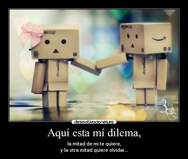 Aquí esta mí dilema, - la mitad de mí te quiere,
y la otra mitad quiere olvidar...