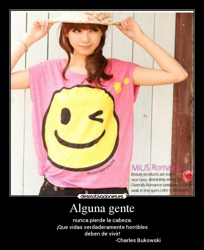 Alguna gente - nunca pierde la cabeza.
¡Que vidas verdaderamente horribles
deben de vivir!
                                                         -Charles Bukowski
