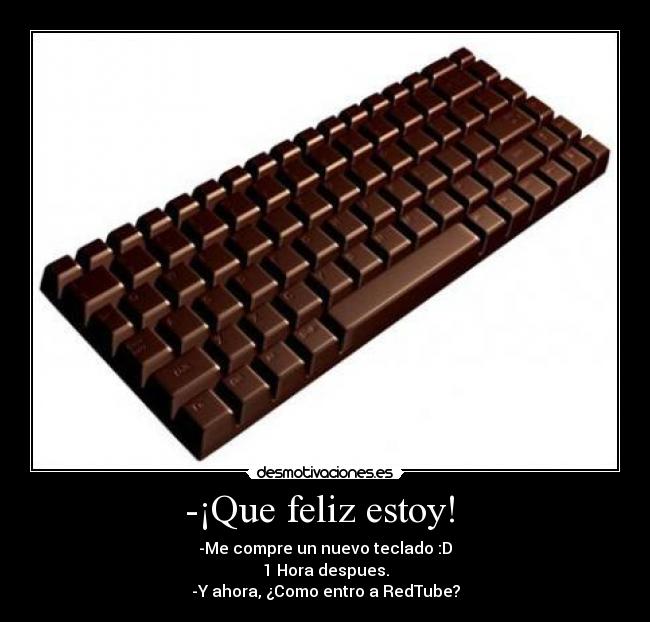 -¡Que feliz estoy!  - -Me compre un nuevo teclado :D
1 Hora despues.
-Y ahora, ¿Como entro a RedTube?