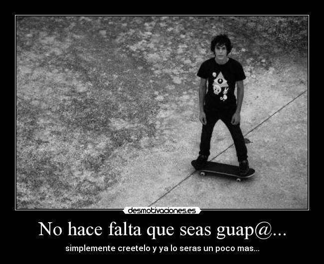 No hace falta que seas guap@... - simplemente creetelo y ya lo seras un poco mas...