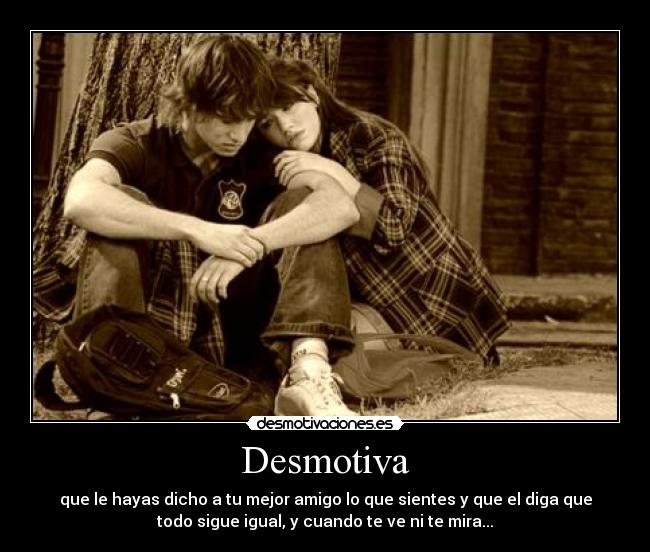 Desmotiva - que le hayas dicho a tu mejor amigo lo que sientes y que el diga que
todo sigue igual, y cuando te ve ni te mira...