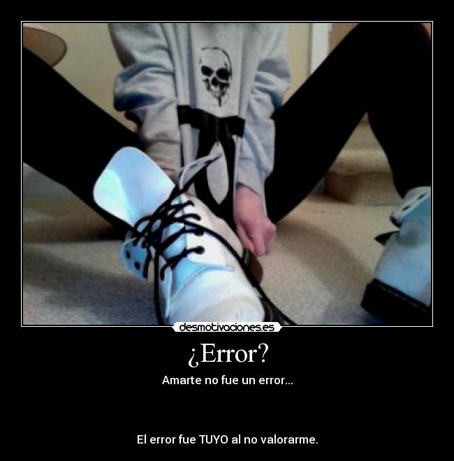 ¿Error? - Amarte no fue un error...
El error fue TUYO al no valorarme.