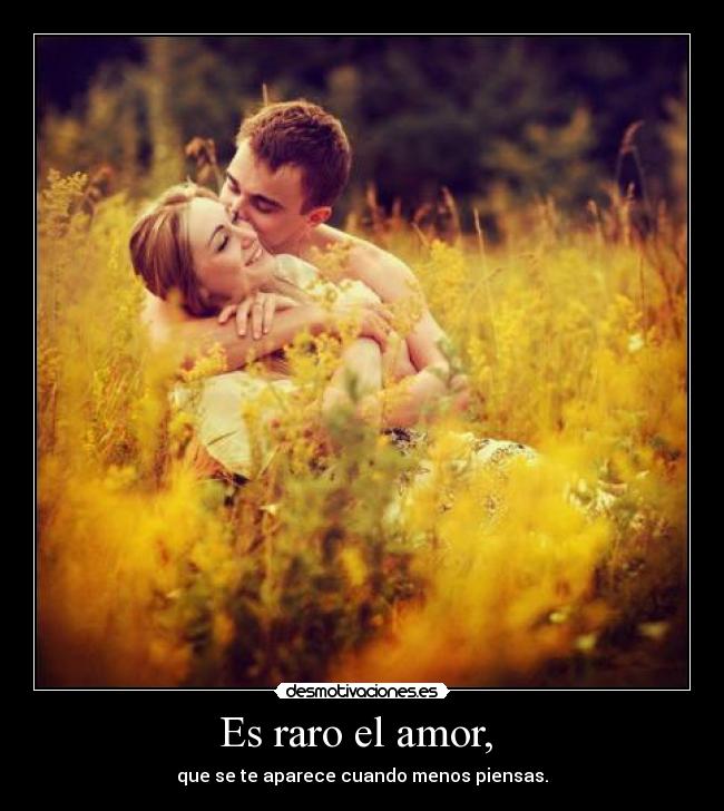 Es raro el amor, - que se te aparece cuando menos piensas.