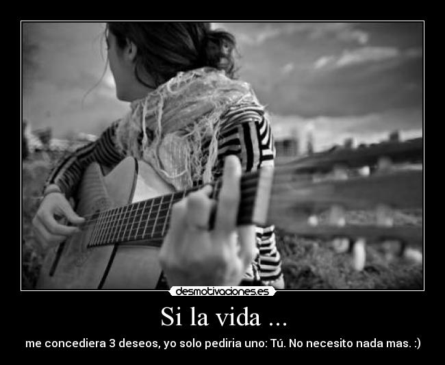 Si la vida ... - me concediera 3 deseos, yo solo pediria uno: Tú. No necesito nada mas. :)