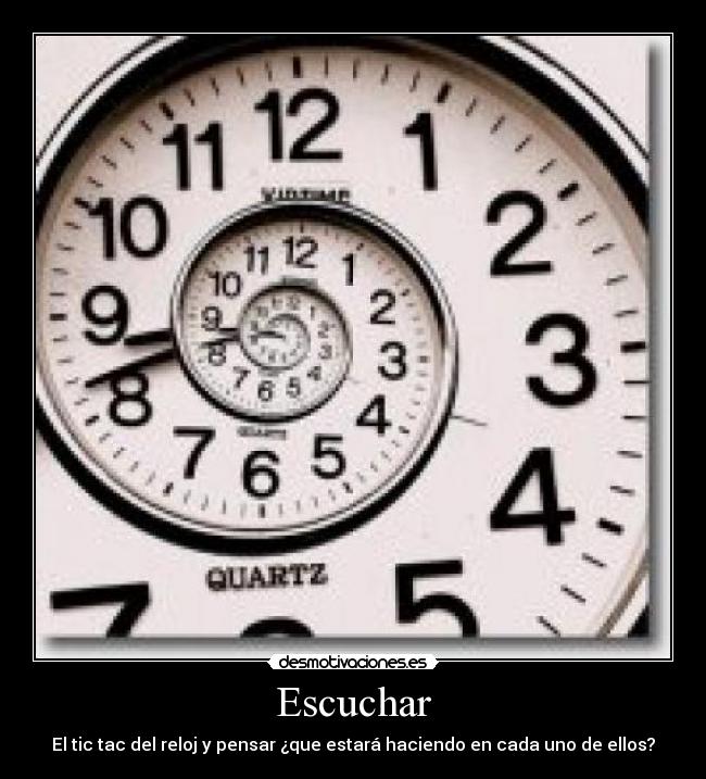 Escuchar - El tic tac del reloj y pensar ¿que estará haciendo en cada uno de ellos?