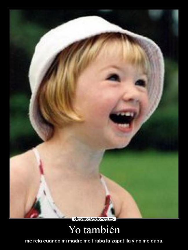 Yo también - me reía cuando mi madre me tiraba la zapatilla y no me daba.